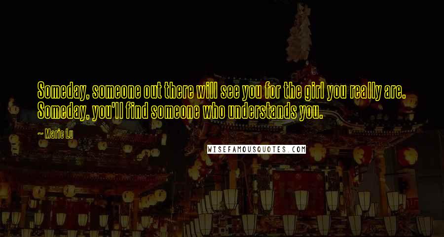 Marie Lu Quotes: Someday, someone out there will see you for the girl you really are. Someday, you'll find someone who understands you.