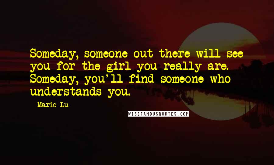 Marie Lu Quotes: Someday, someone out there will see you for the girl you really are. Someday, you'll find someone who understands you.