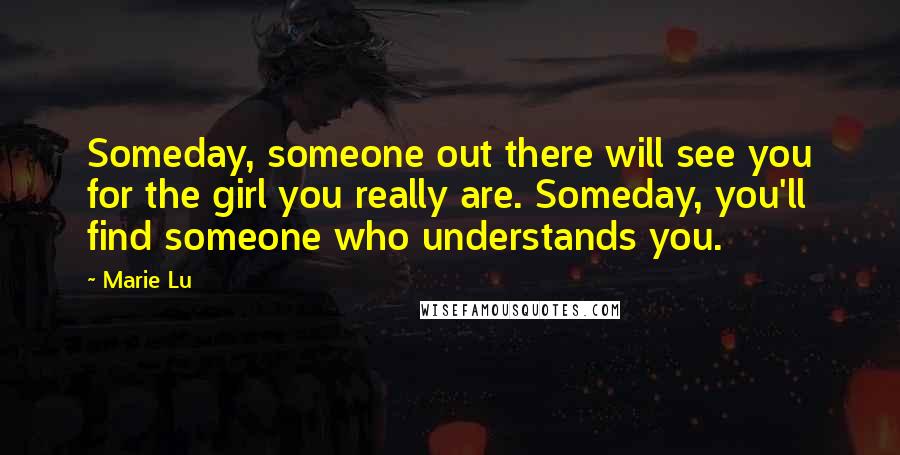 Marie Lu Quotes: Someday, someone out there will see you for the girl you really are. Someday, you'll find someone who understands you.
