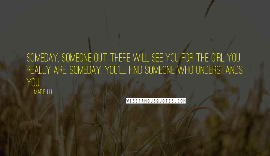Marie Lu Quotes: Someday, someone out there will see you for the girl you really are. Someday, you'll find someone who understands you.