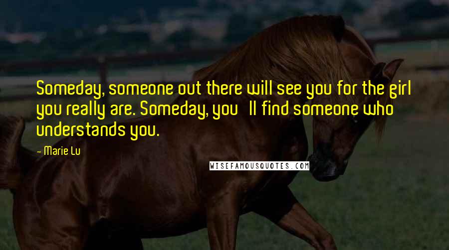 Marie Lu Quotes: Someday, someone out there will see you for the girl you really are. Someday, you'll find someone who understands you.