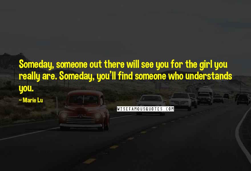 Marie Lu Quotes: Someday, someone out there will see you for the girl you really are. Someday, you'll find someone who understands you.
