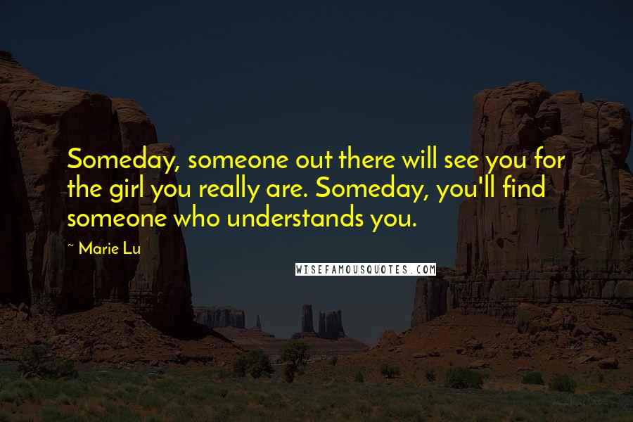 Marie Lu Quotes: Someday, someone out there will see you for the girl you really are. Someday, you'll find someone who understands you.