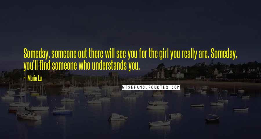 Marie Lu Quotes: Someday, someone out there will see you for the girl you really are. Someday, you'll find someone who understands you.