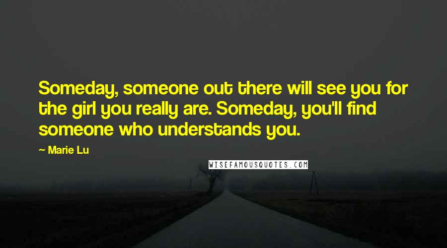 Marie Lu Quotes: Someday, someone out there will see you for the girl you really are. Someday, you'll find someone who understands you.