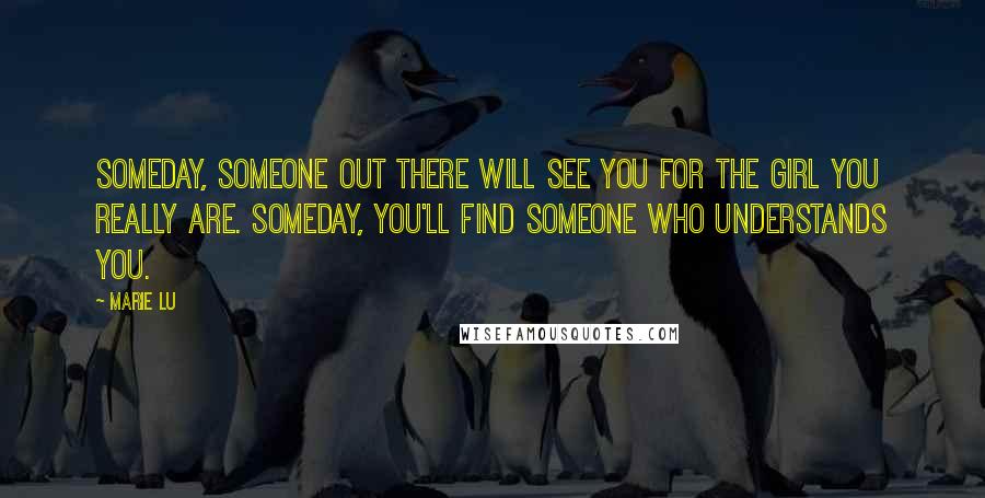 Marie Lu Quotes: Someday, someone out there will see you for the girl you really are. Someday, you'll find someone who understands you.