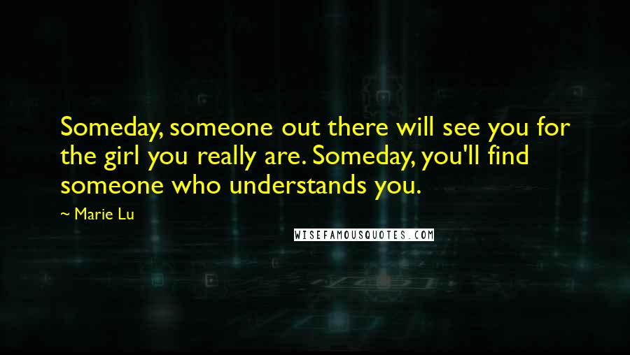 Marie Lu Quotes: Someday, someone out there will see you for the girl you really are. Someday, you'll find someone who understands you.