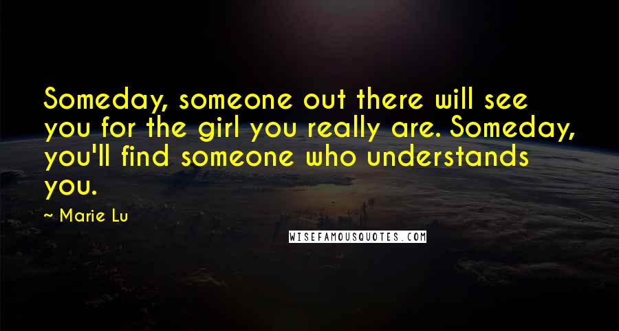 Marie Lu Quotes: Someday, someone out there will see you for the girl you really are. Someday, you'll find someone who understands you.