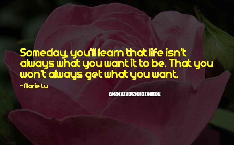 Marie Lu Quotes: Someday, you'll learn that life isn't always what you want it to be. That you won't always get what you want.