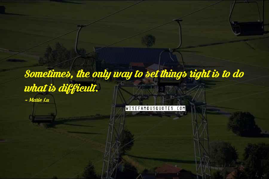 Marie Lu Quotes: Sometimes, the only way to set things right is to do what is difficult.