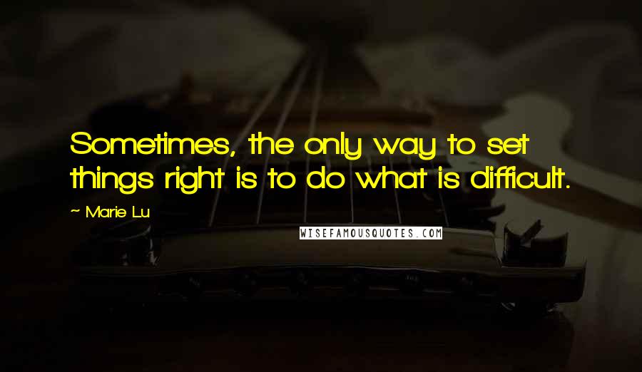 Marie Lu Quotes: Sometimes, the only way to set things right is to do what is difficult.