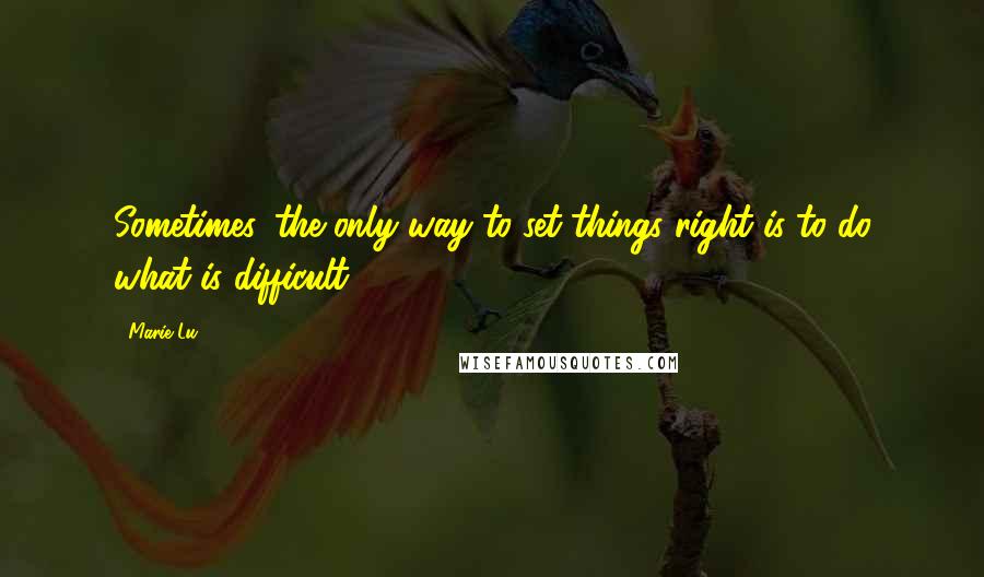 Marie Lu Quotes: Sometimes, the only way to set things right is to do what is difficult.