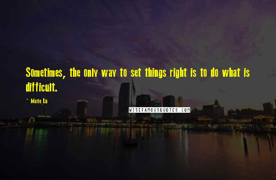 Marie Lu Quotes: Sometimes, the only way to set things right is to do what is difficult.