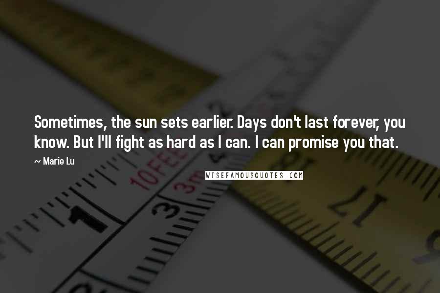 Marie Lu Quotes: Sometimes, the sun sets earlier. Days don't last forever, you know. But I'll fight as hard as I can. I can promise you that.