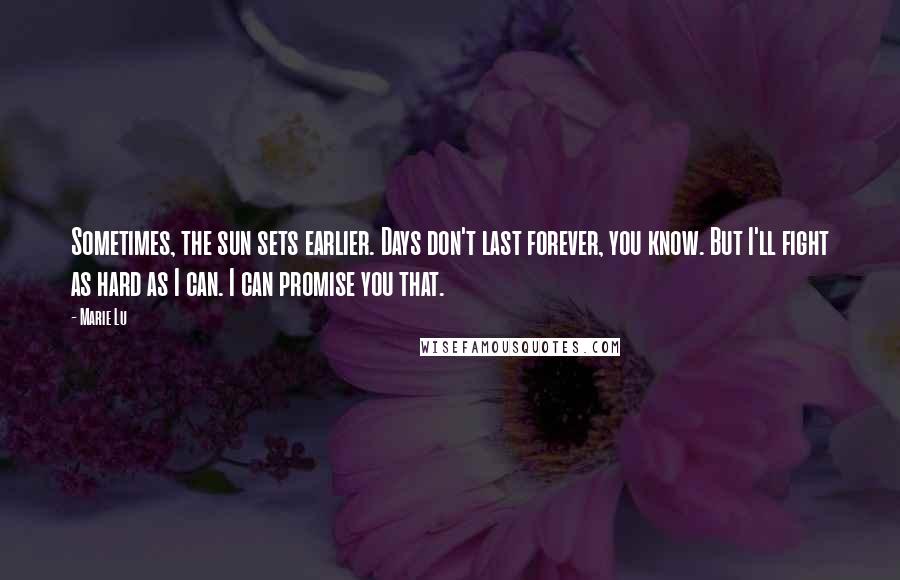 Marie Lu Quotes: Sometimes, the sun sets earlier. Days don't last forever, you know. But I'll fight as hard as I can. I can promise you that.