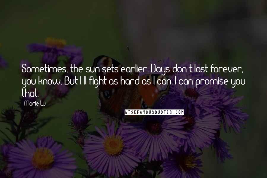 Marie Lu Quotes: Sometimes, the sun sets earlier. Days don't last forever, you know. But I'll fight as hard as I can. I can promise you that.