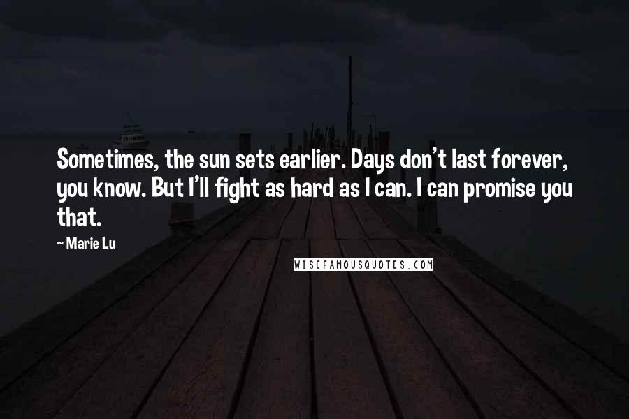 Marie Lu Quotes: Sometimes, the sun sets earlier. Days don't last forever, you know. But I'll fight as hard as I can. I can promise you that.