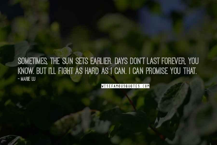 Marie Lu Quotes: Sometimes, the sun sets earlier. Days don't last forever, you know. But I'll fight as hard as I can. I can promise you that.