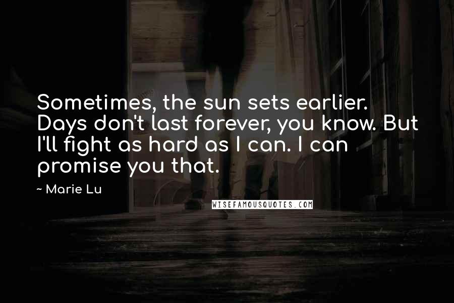 Marie Lu Quotes: Sometimes, the sun sets earlier. Days don't last forever, you know. But I'll fight as hard as I can. I can promise you that.