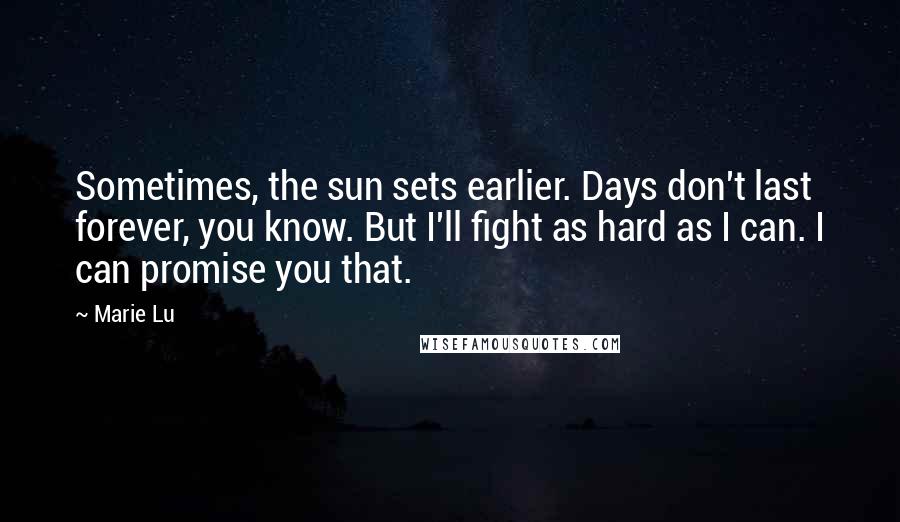 Marie Lu Quotes: Sometimes, the sun sets earlier. Days don't last forever, you know. But I'll fight as hard as I can. I can promise you that.