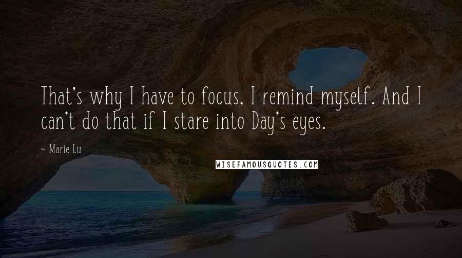 Marie Lu Quotes: That's why I have to focus, I remind myself. And I can't do that if I stare into Day's eyes.