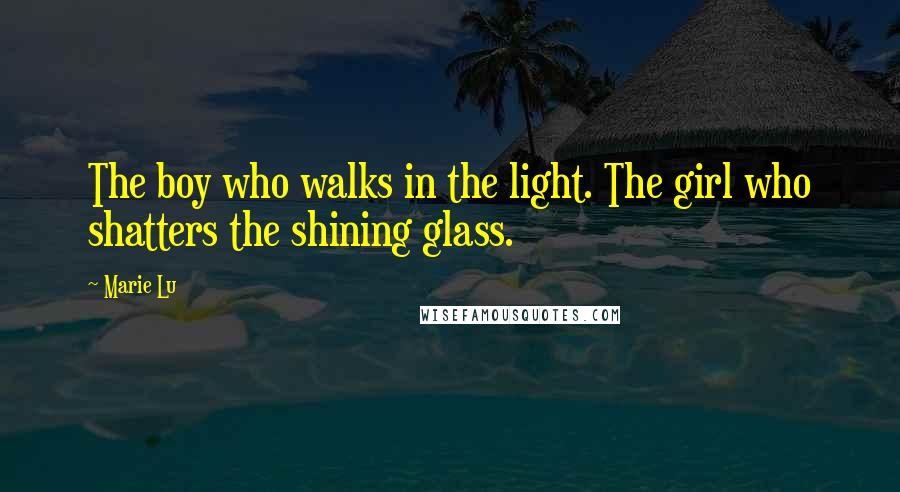 Marie Lu Quotes: The boy who walks in the light. The girl who shatters the shining glass.