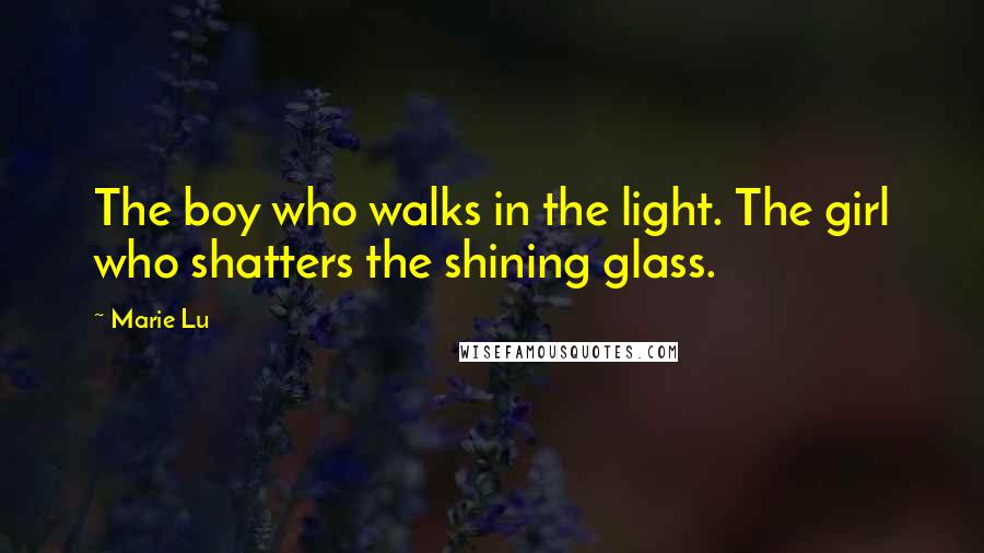Marie Lu Quotes: The boy who walks in the light. The girl who shatters the shining glass.