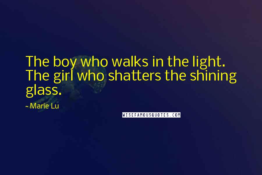 Marie Lu Quotes: The boy who walks in the light. The girl who shatters the shining glass.