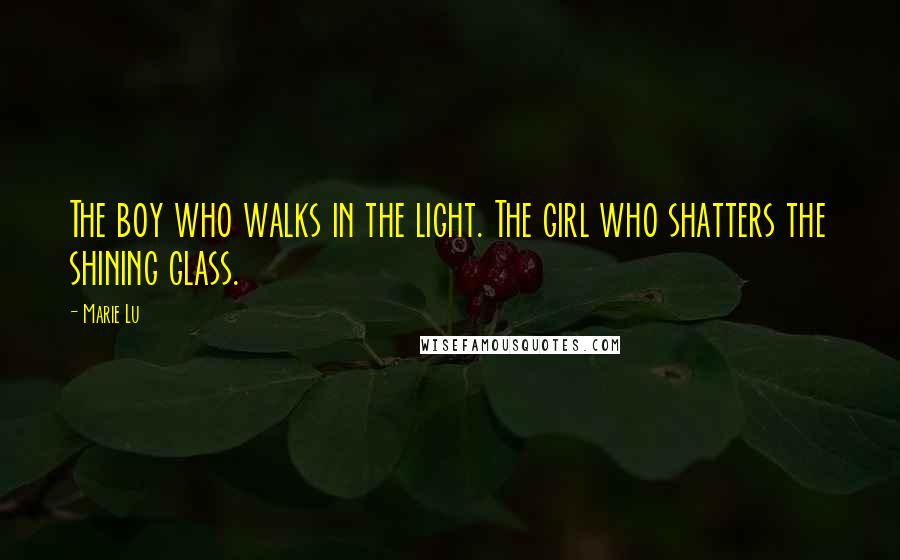 Marie Lu Quotes: The boy who walks in the light. The girl who shatters the shining glass.
