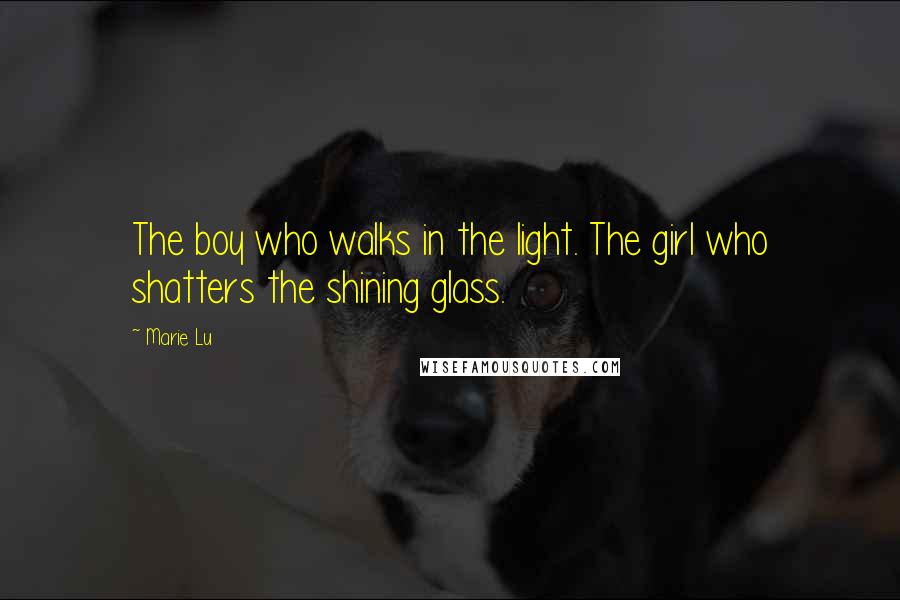Marie Lu Quotes: The boy who walks in the light. The girl who shatters the shining glass.