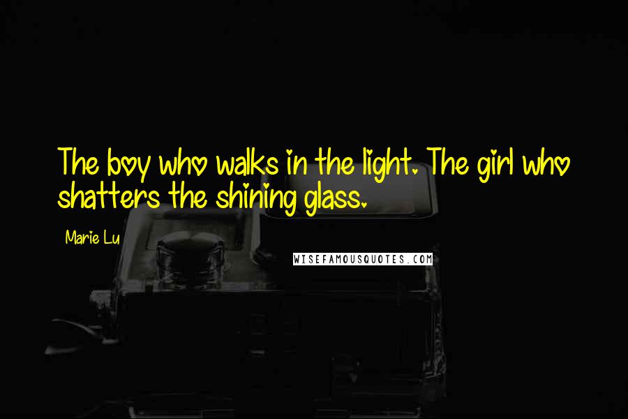 Marie Lu Quotes: The boy who walks in the light. The girl who shatters the shining glass.