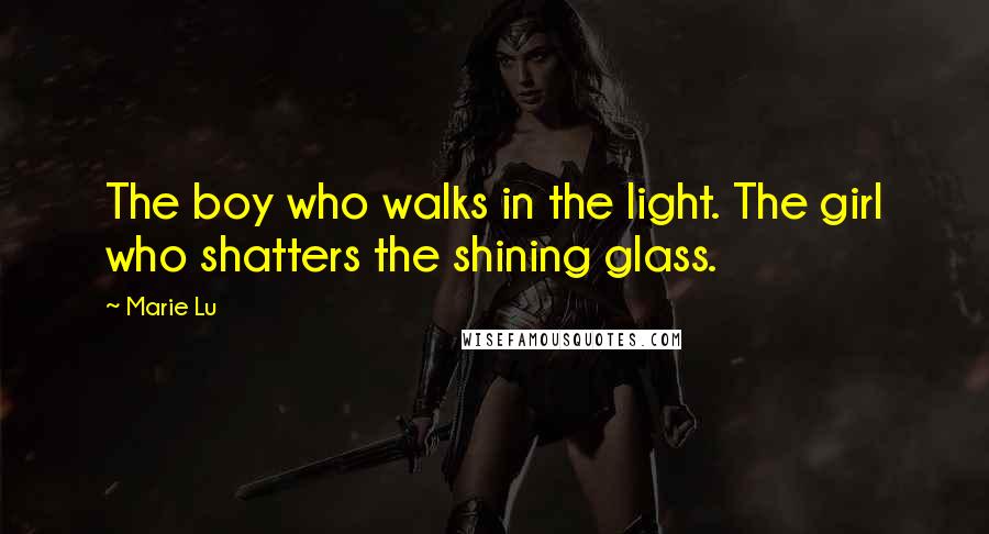 Marie Lu Quotes: The boy who walks in the light. The girl who shatters the shining glass.