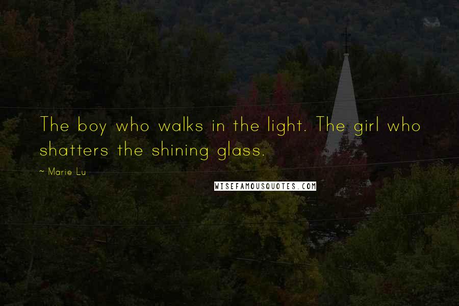 Marie Lu Quotes: The boy who walks in the light. The girl who shatters the shining glass.