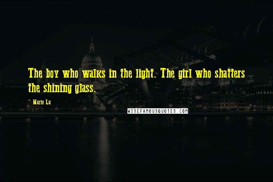 Marie Lu Quotes: The boy who walks in the light. The girl who shatters the shining glass.