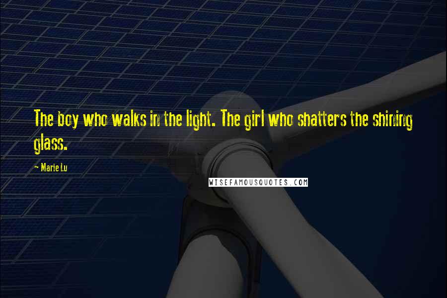 Marie Lu Quotes: The boy who walks in the light. The girl who shatters the shining glass.