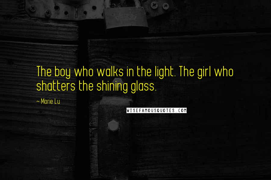 Marie Lu Quotes: The boy who walks in the light. The girl who shatters the shining glass.