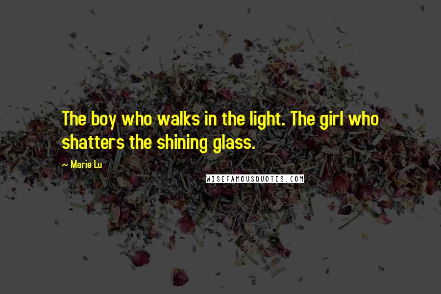 Marie Lu Quotes: The boy who walks in the light. The girl who shatters the shining glass.