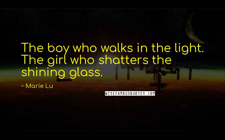 Marie Lu Quotes: The boy who walks in the light. The girl who shatters the shining glass.