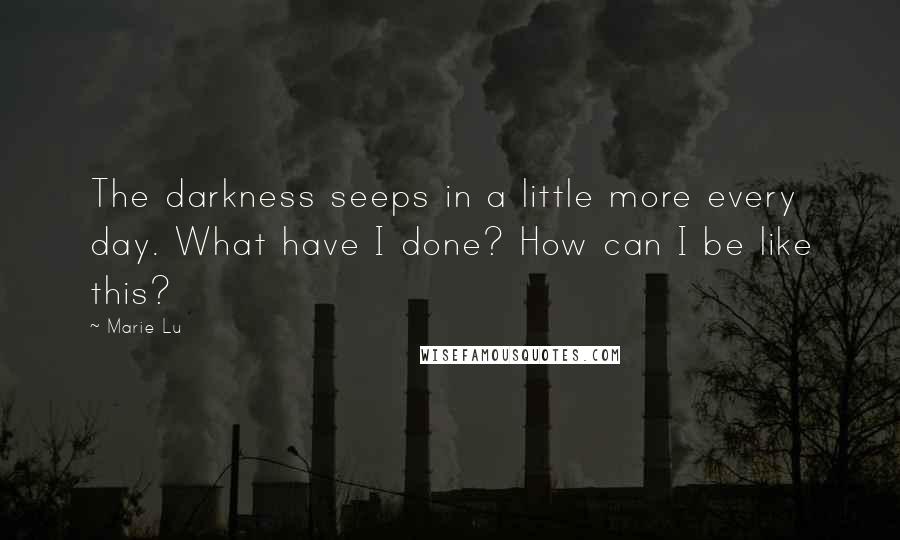 Marie Lu Quotes: The darkness seeps in a little more every day. What have I done? How can I be like this?