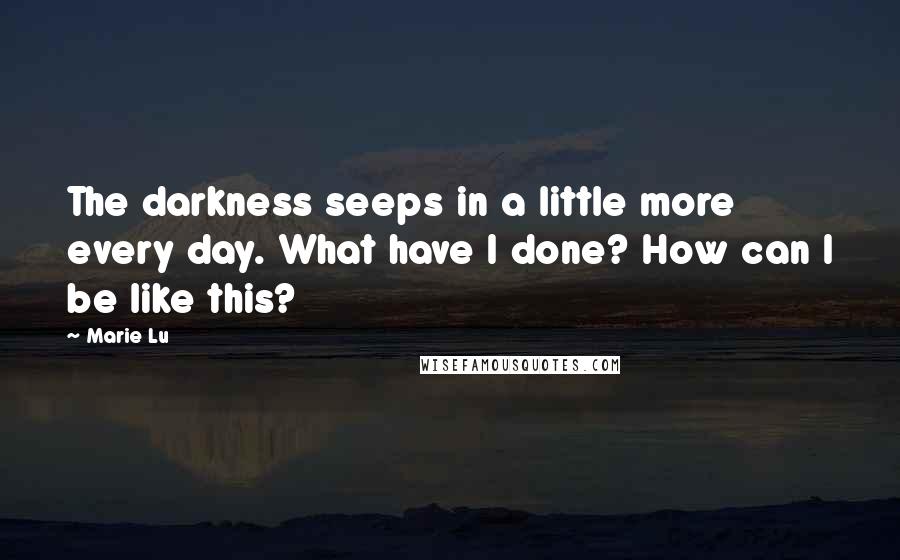 Marie Lu Quotes: The darkness seeps in a little more every day. What have I done? How can I be like this?