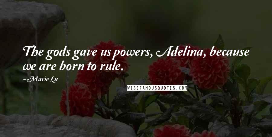 Marie Lu Quotes: The gods gave us powers, Adelina, because we are born to rule.