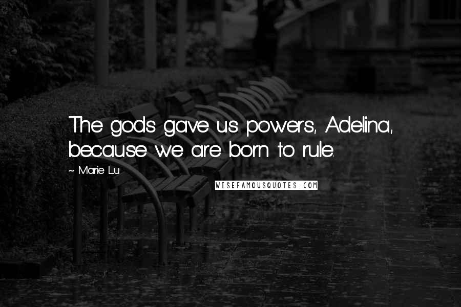 Marie Lu Quotes: The gods gave us powers, Adelina, because we are born to rule.