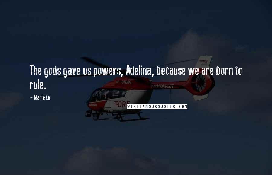 Marie Lu Quotes: The gods gave us powers, Adelina, because we are born to rule.