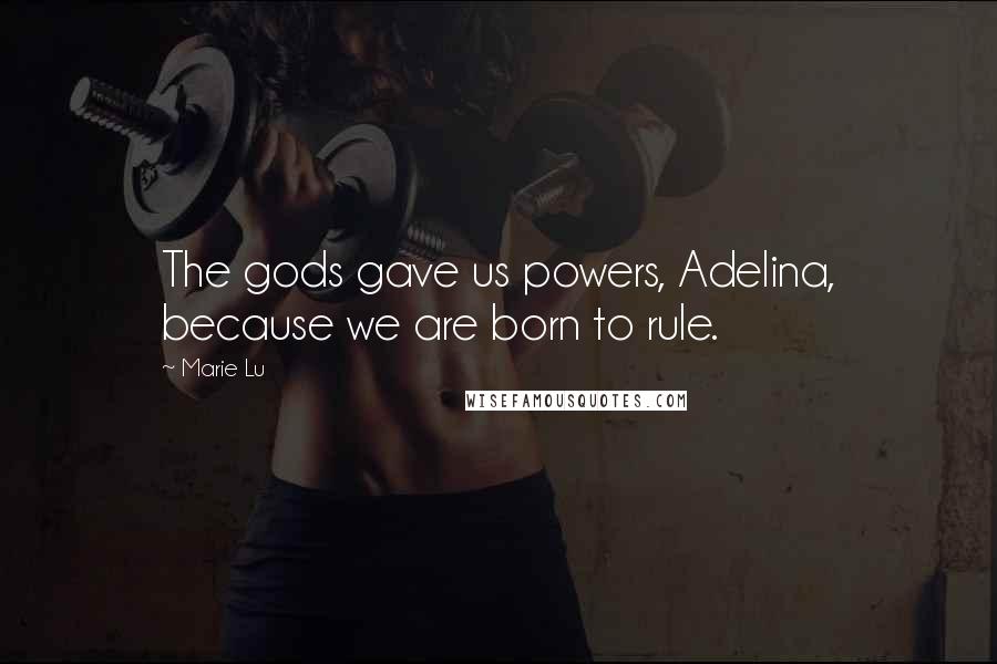 Marie Lu Quotes: The gods gave us powers, Adelina, because we are born to rule.