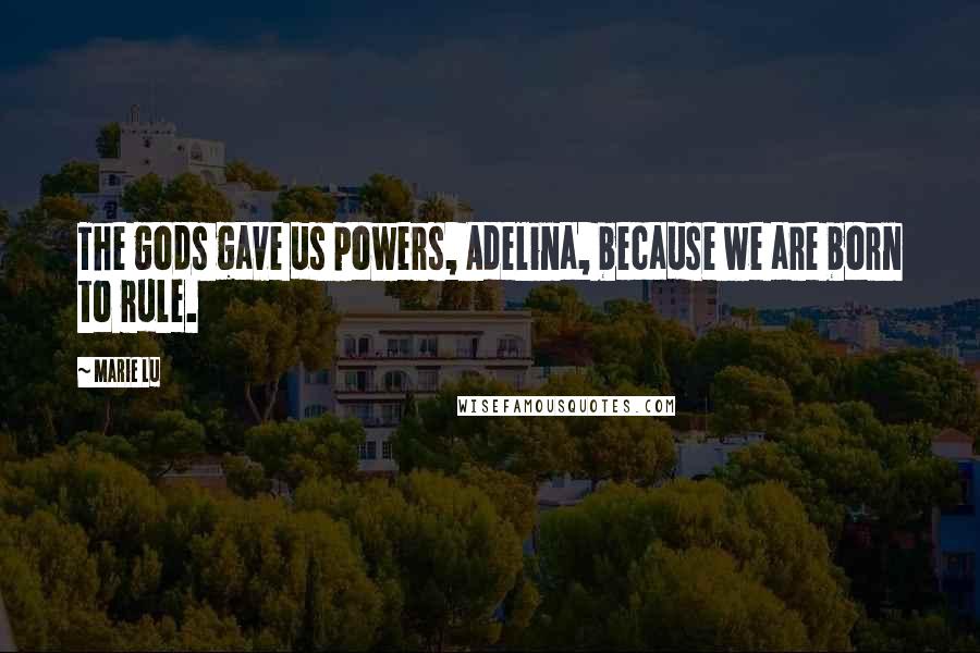 Marie Lu Quotes: The gods gave us powers, Adelina, because we are born to rule.