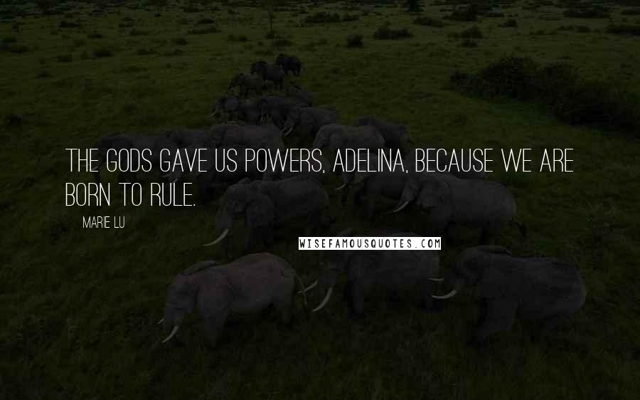 Marie Lu Quotes: The gods gave us powers, Adelina, because we are born to rule.