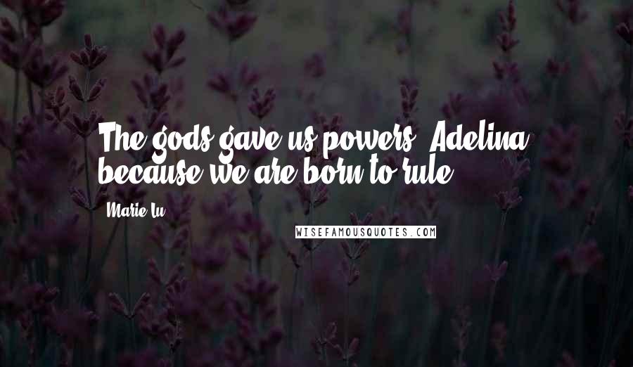 Marie Lu Quotes: The gods gave us powers, Adelina, because we are born to rule.