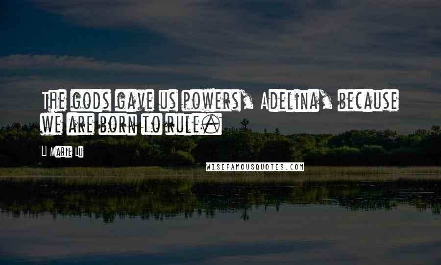 Marie Lu Quotes: The gods gave us powers, Adelina, because we are born to rule.