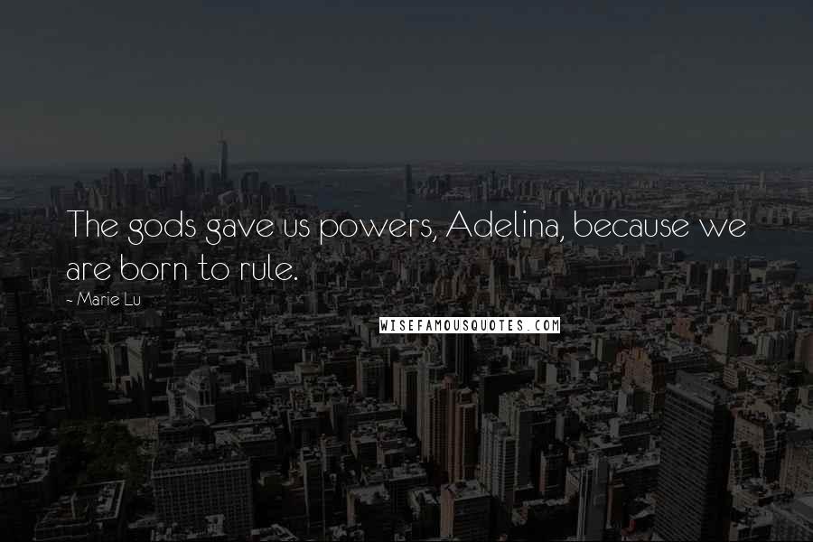 Marie Lu Quotes: The gods gave us powers, Adelina, because we are born to rule.