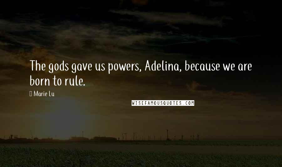 Marie Lu Quotes: The gods gave us powers, Adelina, because we are born to rule.